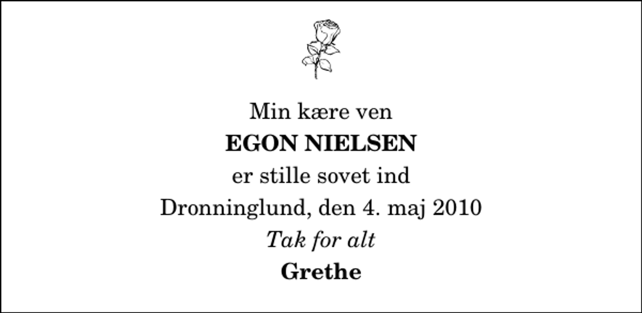 <p>Min kære ven<br />Egon Nielsen<br />er stille sovet ind<br />Dronninglund, den 4. maj 2010<br />Tak for alt<br />Grethe</p>