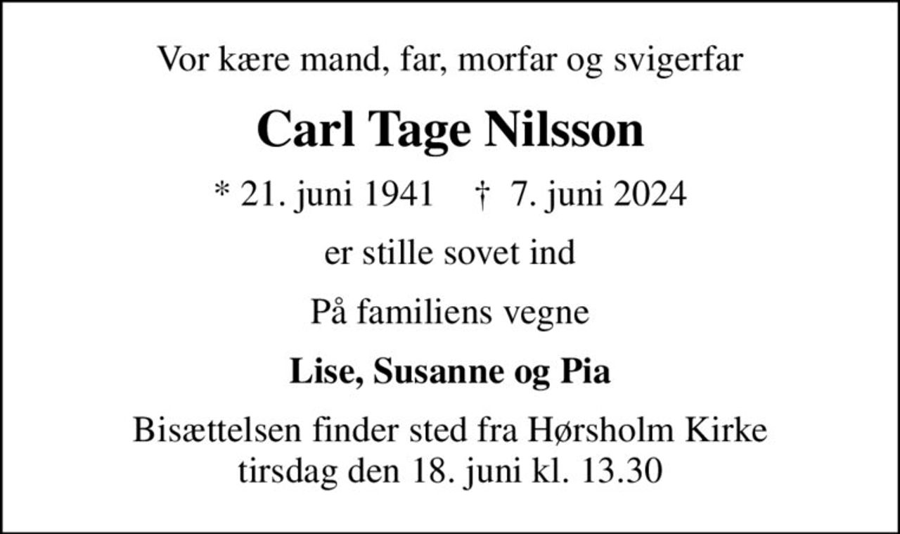 Vor kære mand, far, morfar og svigerfar
Carl Tage Nilsson
* 21. juni 1941    ✝ 7. juni 2024
er stille sovet ind
På familiens vegne
Lise, Susanne og Pia
Bisættelsen finder sted fra Hørsholm Kirke  tirsdag den 18. juni kl. 13.30