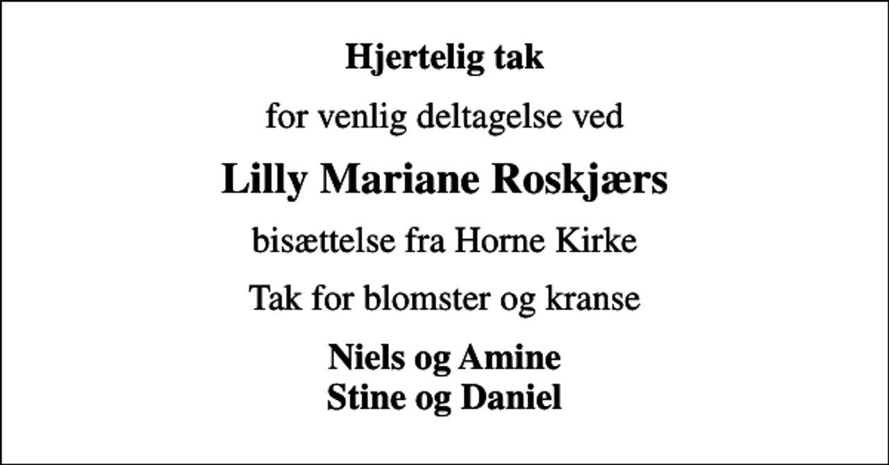 <p>Hjertelig tak<br />for venlig deltagelse ved<br />Lilly Mariane Roskjærs<br />bisættelse fra Horne Kirke<br />Tak for blomster og kranse<br />Niels og Amine Stine og Daniel</p>