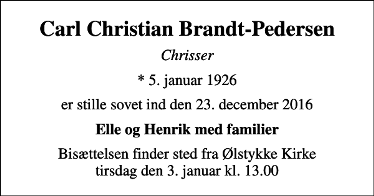 <p>Carl Christian Brandt-Pedersen<br />Chrisser<br />* 5. januar 1926<br />er stille sovet ind den 23. december 2016<br />Elle og Henrik med familier<br />Bisættelsen finder sted fra Ølstykke Kirke tirsdag den 3. januar kl. 13.00</p>