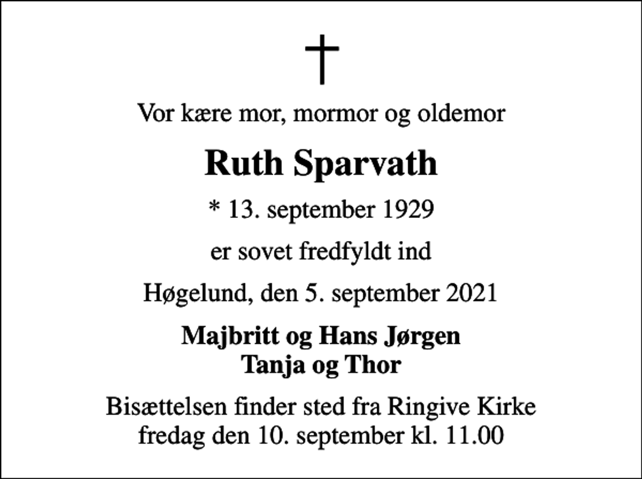 <p>Vor kære mor, mormor og oldemor<br />Ruth Sparvath<br />* 13. september 1929<br />er sovet fredfyldt ind<br />Høgelund, den 5. september 2021<br />Majbritt og Hans Jørgen Tanja og Thor<br />Bisættelsen finder sted fra Ringive Kirke fredag den 10. september kl. 11.00</p>
