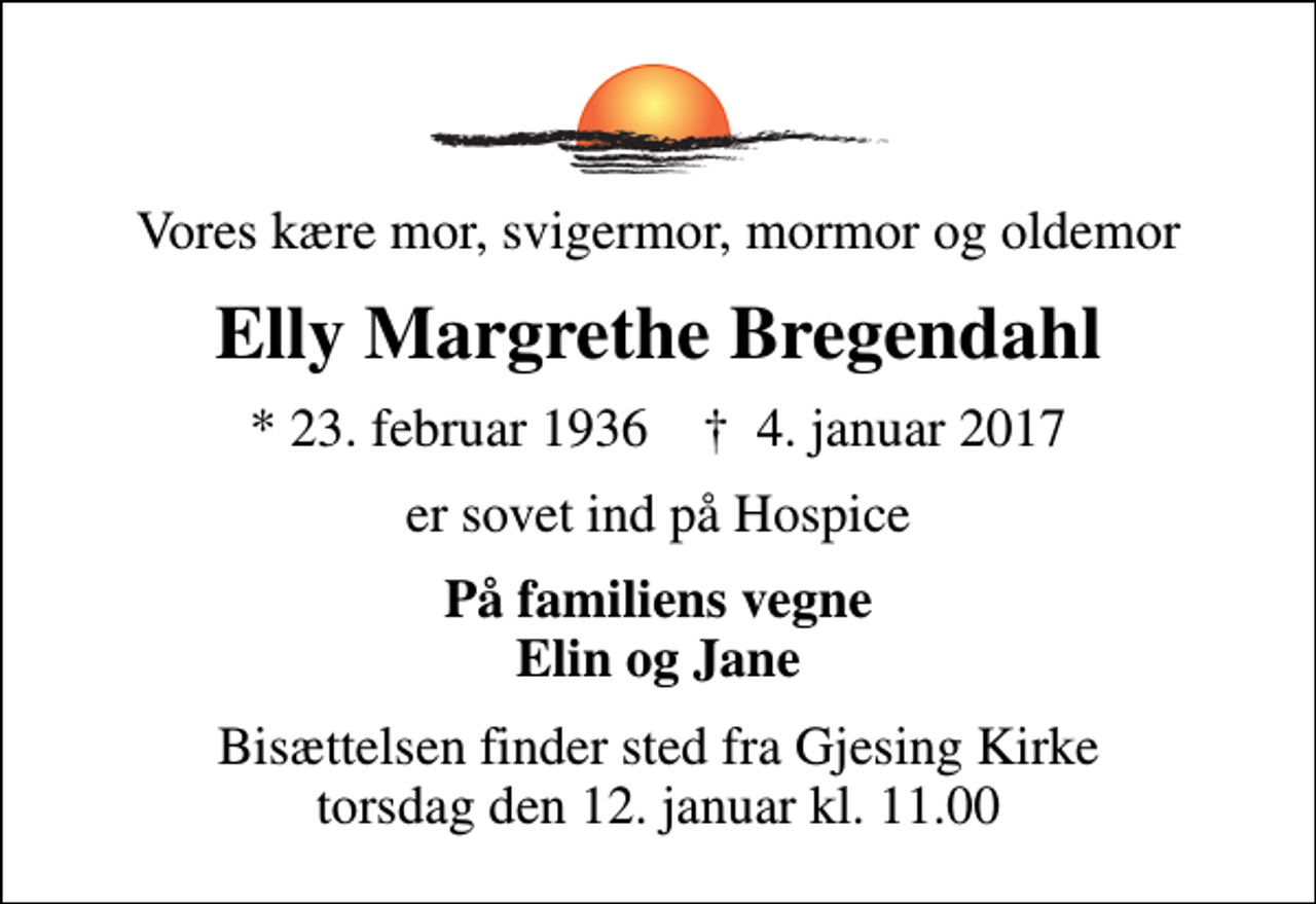 <p>Vores kære mor, svigermor, mormor og oldemor<br />Elly Margrethe Bregendahl<br />* 23. februar 1936 ✝ 4. januar 2017<br />er sovet ind på Hospice<br />På familiens vegne Elin og Jane<br />Bisættelsen finder sted fra Gjesing Kirke torsdag den 12. januar kl. 11.00</p>