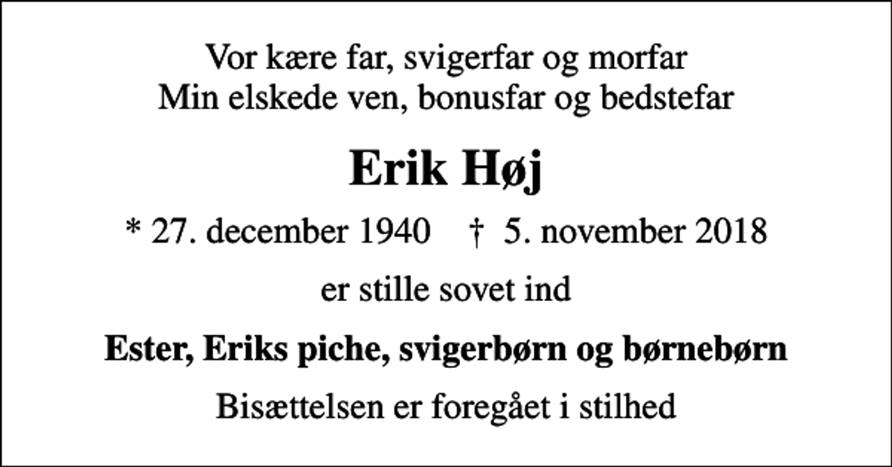 <p>Vor kære far, svigerfar og morfar Min elskede ven, bonusfar og bedstefar<br />Erik Høj<br />* 27. december 1940 ✝ 5. november 2018<br />er stille sovet ind<br />Ester, Eriks piche, svigerbørn og børnebørn<br />Bisættelsen er foregået i stilhed</p>