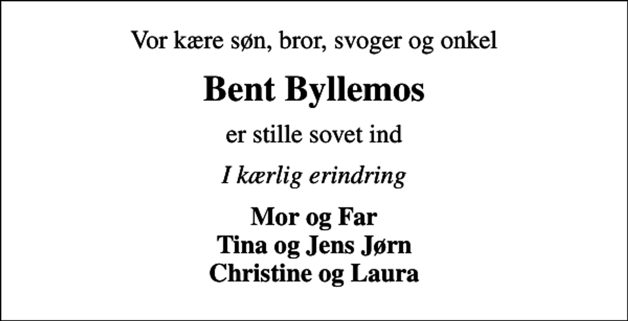 <p>Vor kære søn, bror, svoger og onkel<br />Bent Byllemos<br />er stille sovet ind<br />I kærlig erindring<br />Mor og Far Tina og Jens Jørn Christine og Laura</p>