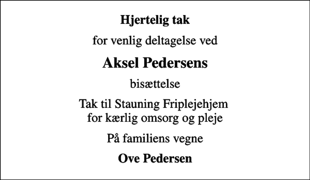 <p>Hjertelig tak<br />for venlig deltagelse ved<br />Aksel Pedersens<br />bisættelse<br />Tak til Stauning Friplejehjem for kærlig omsorg og pleje<br />På familiens vegne<br />Ove Pedersen</p>
