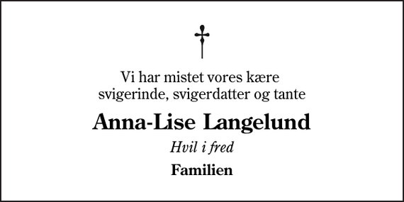 <p>Vi har mistet vores kære svigerinde, svigerdatter og tante<br />Anna-Lise Langelund<br />Hvil i fred<br />Familien</p>