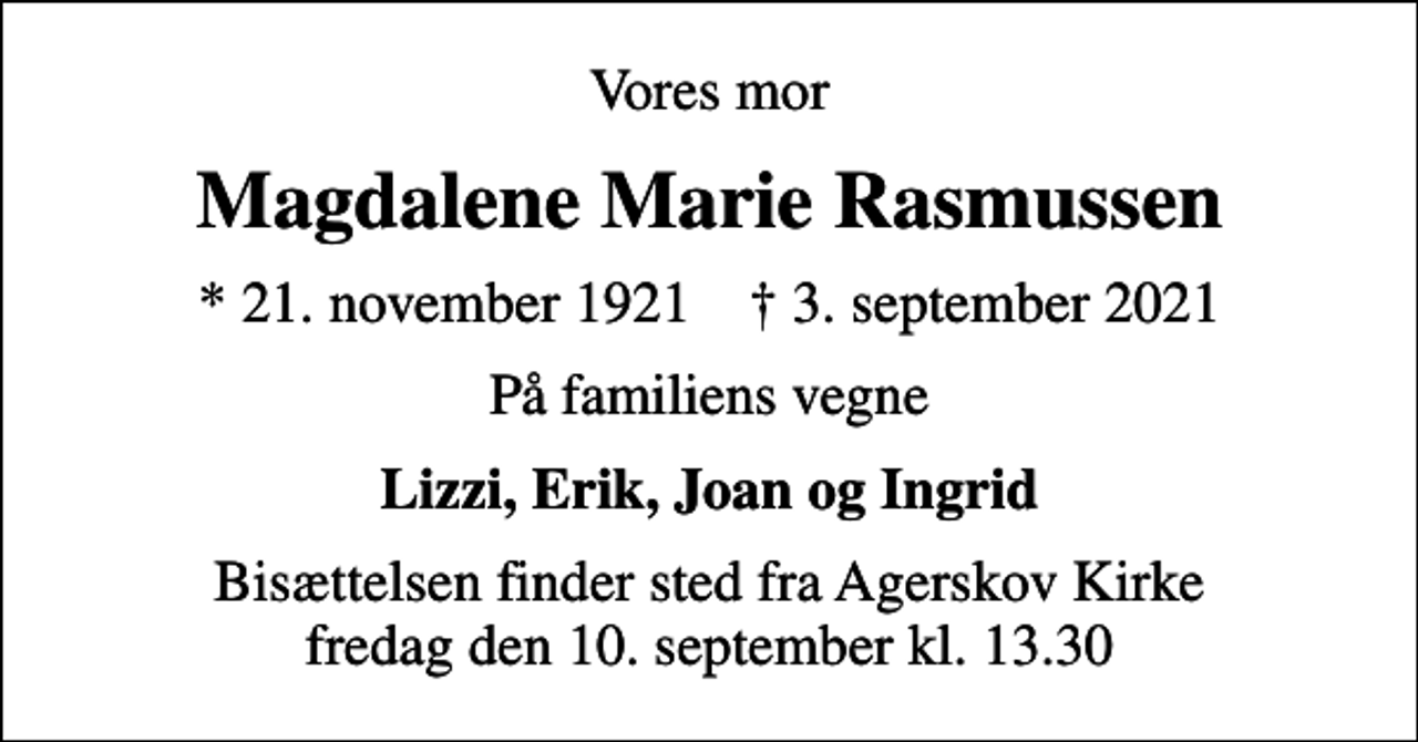 <p>Vores mor<br />Magdalene Marie Rasmussen<br />* 21. november 1921 ✝ 3. september 2021<br />På familiens vegne<br />Lizzi, Erik, Joan og Ingrid<br />Bisættelsen finder sted fra Agerskov Kirke fredag den 10. september kl. 13.30</p>