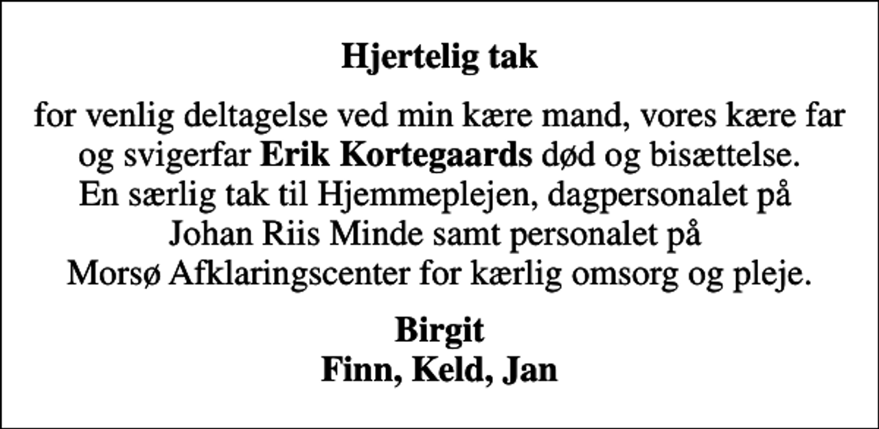 <p>Hjertelig tak<br />for venlig deltagelse ved min kære mand, vores kære far og svigerfar <em>Erik Kortegaards</em> død og bisættelse. En særlig tak til Hjemmeplejen, dagpersonalet på Johan Riis Minde samt personalet på Morsø Afklaringscenter for kærlig omsorg og pleje.<br />Birgit Finn, Keld, Jan</p>