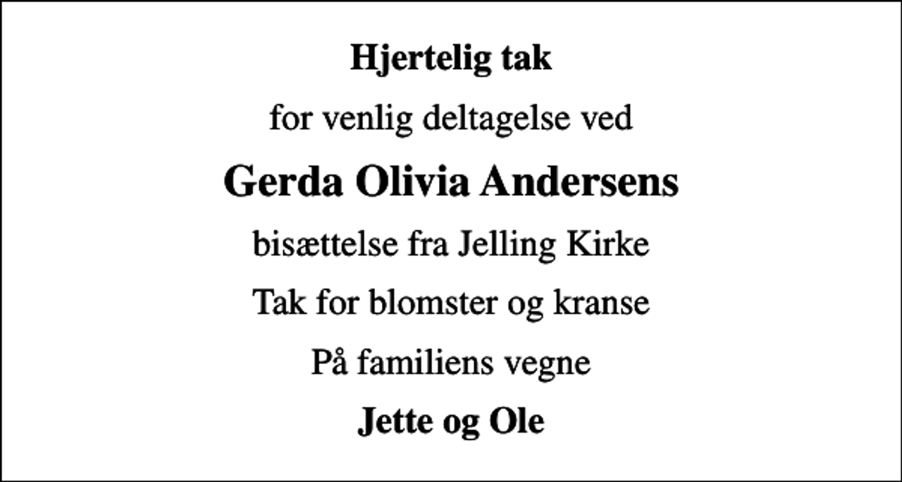<p>Hjertelig tak<br />for venlig deltagelse ved<br />Gerda Olivia Andersens<br />bisættelse fra Jelling Kirke<br />Tak for blomster og kranse<br />På familiens vegne<br />Jette og Ole</p>