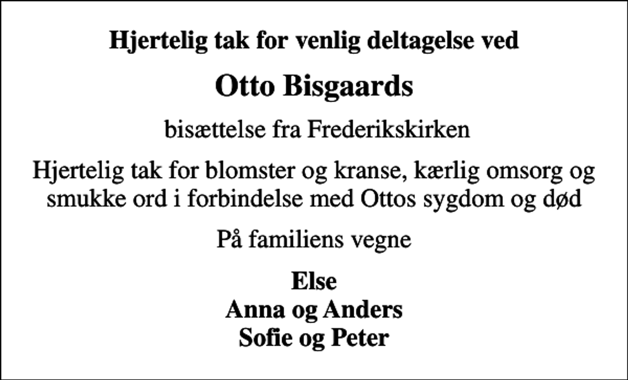 <p>Otto Bisgaards<br />bisættelse fra Frederikskirken<br />Hjertelig tak for blomster og kranse, kærlig omsorg og smukke ord i forbindelse med Ottos sygdom og død<br />På familiens vegne<br />Else Anna og Anders Sofie og Peter</p>