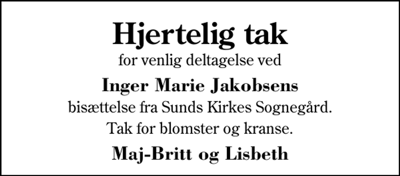 <p>Hjertelig tak<br />for venlig deltagelse ved<br />Inger Marie Jakobsens<br />bisættelse fra Sunds Kirkes Sognegård.<br />Tak for blomster og kranse.<br />Maj-Britt og Lisbeth</p>