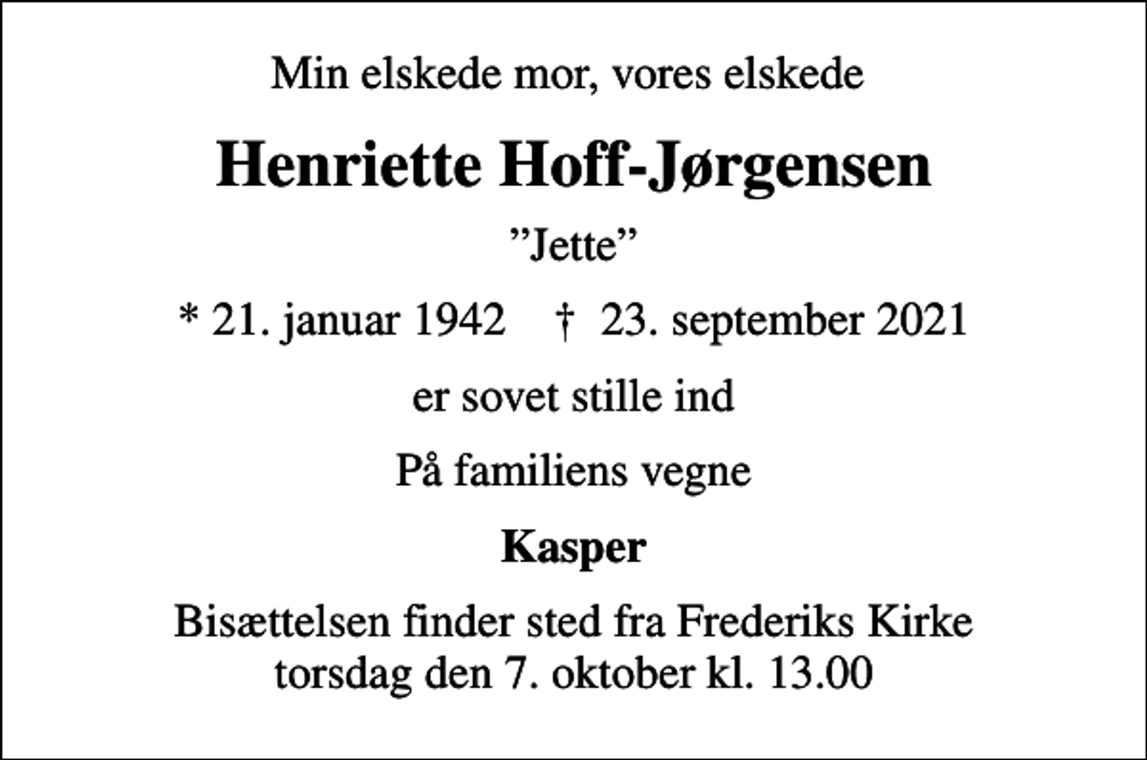<p>Min elskede mor, vores elskede<br />Henriette Hoff-Jørgensen<br />Jette<br />* 21. januar 1942 ✝ 23. september 2021<br />er sovet stille ind<br />På familiens vegne<br />Kasper<br />Bisættelsen finder sted fra Frederiks Kirke torsdag den 7. oktober kl. 13.00</p>