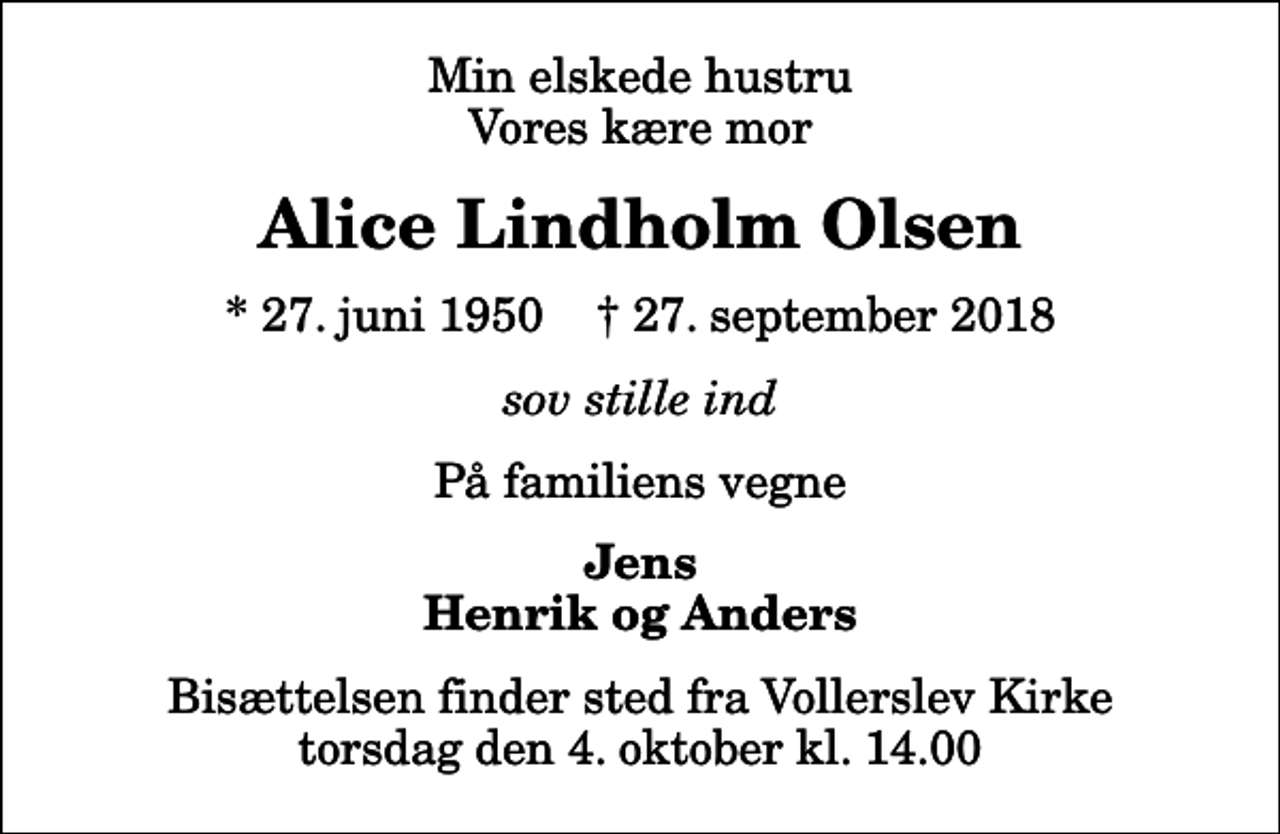 <p>Min elskede hustru Vores kære mor<br />Alice Lindholm Olsen<br />* 27. juni 1950 ✝ 27. september 2018<br />sov stille ind<br />På familiens vegne<br />Jens Henrik og Anders<br />Bisættelsen finder sted fra Vollerslev Kirke torsdag den 4. oktober kl. 14.00</p>