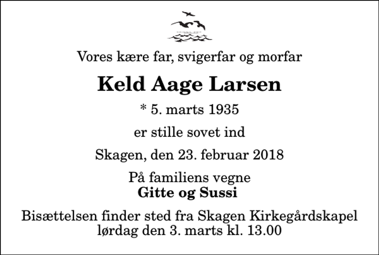 <p>Vores kære far, svigerfar og morfar<br />Keld Aage Larsen<br />* 5. marts 1935<br />er stille sovet ind<br />Skagen, den 23. februar 2018<br />På familiens vegne<br />Gitte og Sussi<br />Bisættelsen finder sted fra Skagen Kirkegårdskapel lørdag den 3. marts kl. 13.00</p>