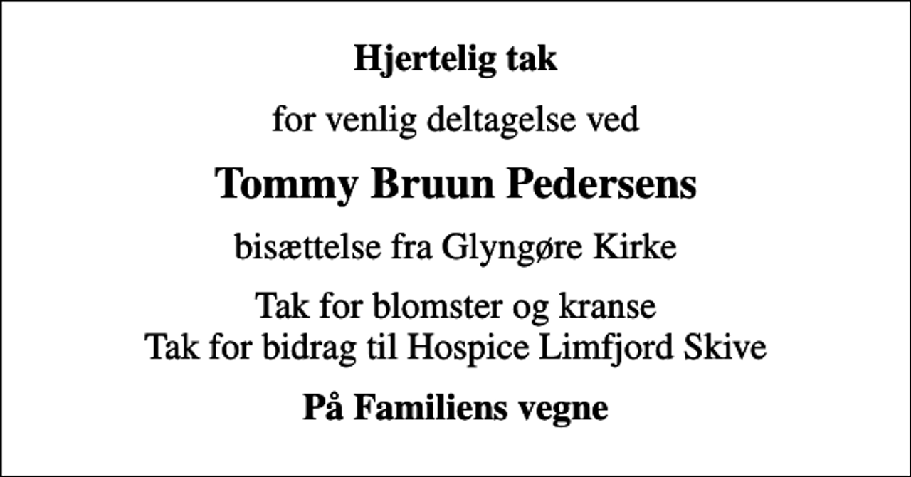<p>Hjertelig tak<br />for venlig deltagelse ved<br />Tommy Bruun Pedersens<br />bisættelse fra Glyngøre Kirke<br />Tak for blomster og kranse Tak for bidrag til Hospice Limfjord Skive<br />På Familiens vegne</p>