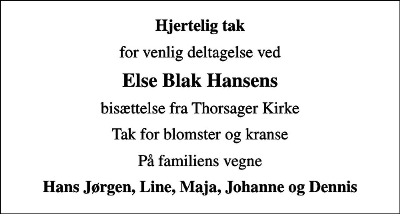 <p>Hjertelig tak<br />for venlig deltagelse ved<br />Else Blak Hansens<br />bisættelse fra Thorsager Kirke<br />Tak for blomster og kranse<br />På familiens vegne<br />Hans Jørgen, Line, Maja, Johanne og Dennis</p>