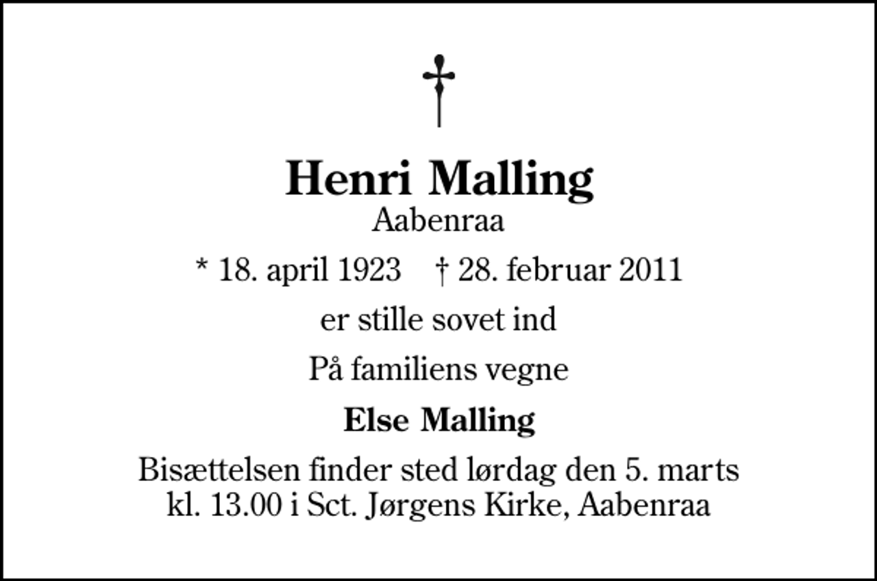 <p>Henri Malling<br />Aabenraa<br />* 18. april 1923 ✝ 28. februar 2011<br />er stille sovet ind<br />På familiens vegne<br />Else Malling<br />Bisættelsen finder sted lørdag den 5. marts kl. 13.00 i Sankt Jørgens Kirke, Aabenraa</p>