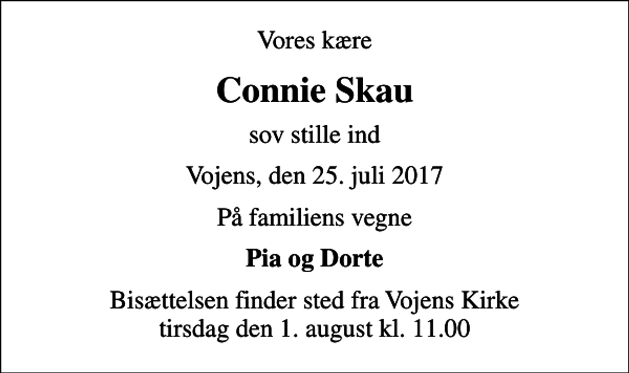 <p>Vores kære<br />Connie Skau<br />sov stille ind<br />Vojens, den 25. juli 2017<br />På familiens vegne<br />Pia og Dorte<br />Bisættelsen finder sted fra Vojens Kirke tirsdag den 1. august kl. 11.00</p>