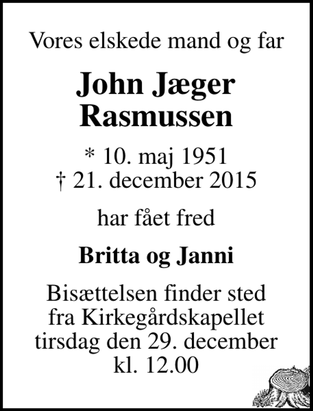 <p>Vores elskede mand og far<br />John Jæger Rasmussen<br />* 10. maj 1951<br />✝ 21. december 2015<br />har fået fred<br />Britta og Janni<br />Bisættelsen finder sted fra Kirkegårdskapellet tirsdag den 29. december kl. 12.00</p>