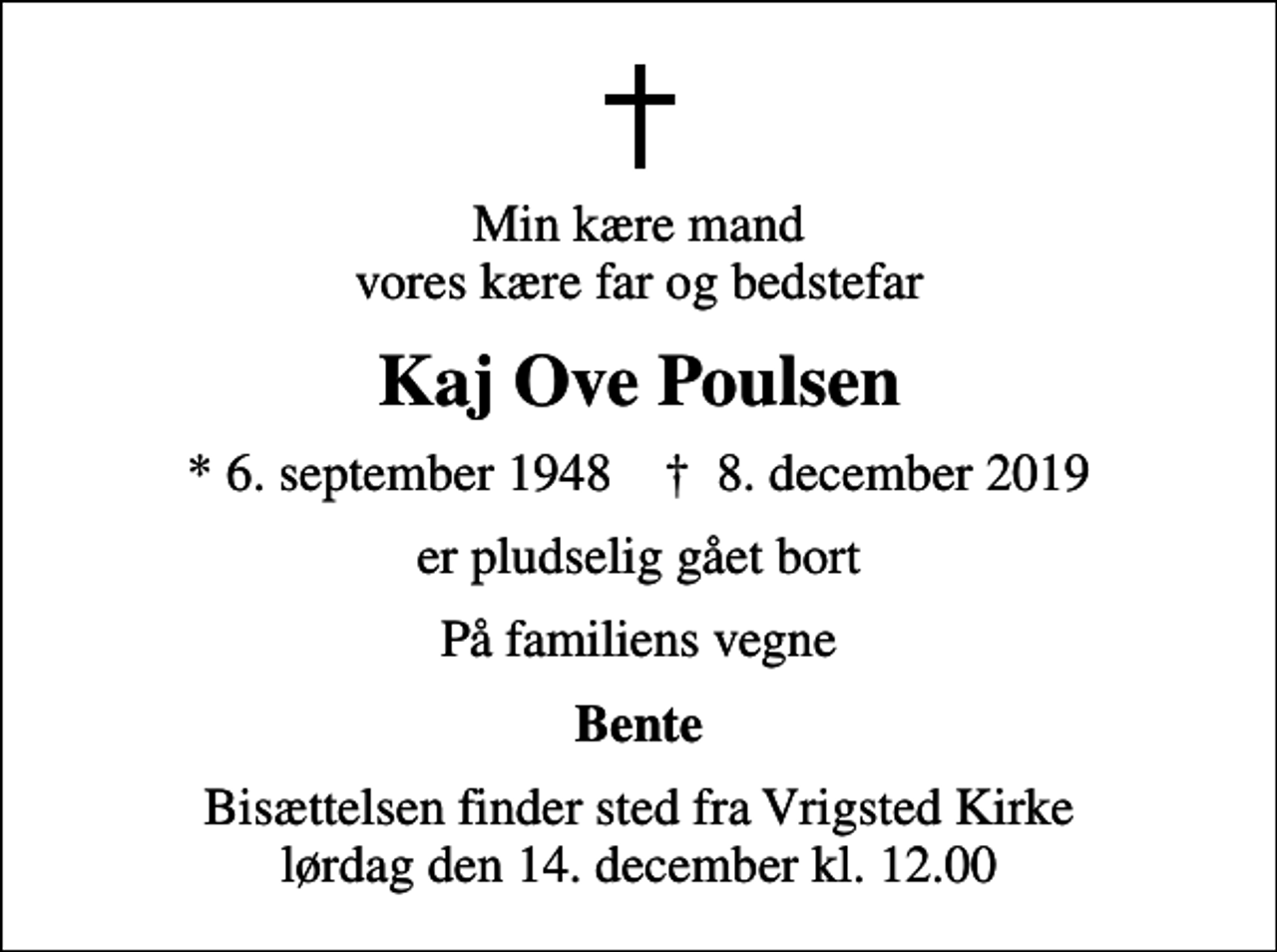 <p>Min kære mand vores kære far og bedstefar<br />Kaj Ove Poulsen<br />* 6. september 1948 ✝ 8. december 2019<br />er pludselig gået bort<br />På familiens vegne<br />Bente<br />Bisættelsen finder sted fra Vrigsted Kirke lørdag den 14. december kl. 12.00</p>