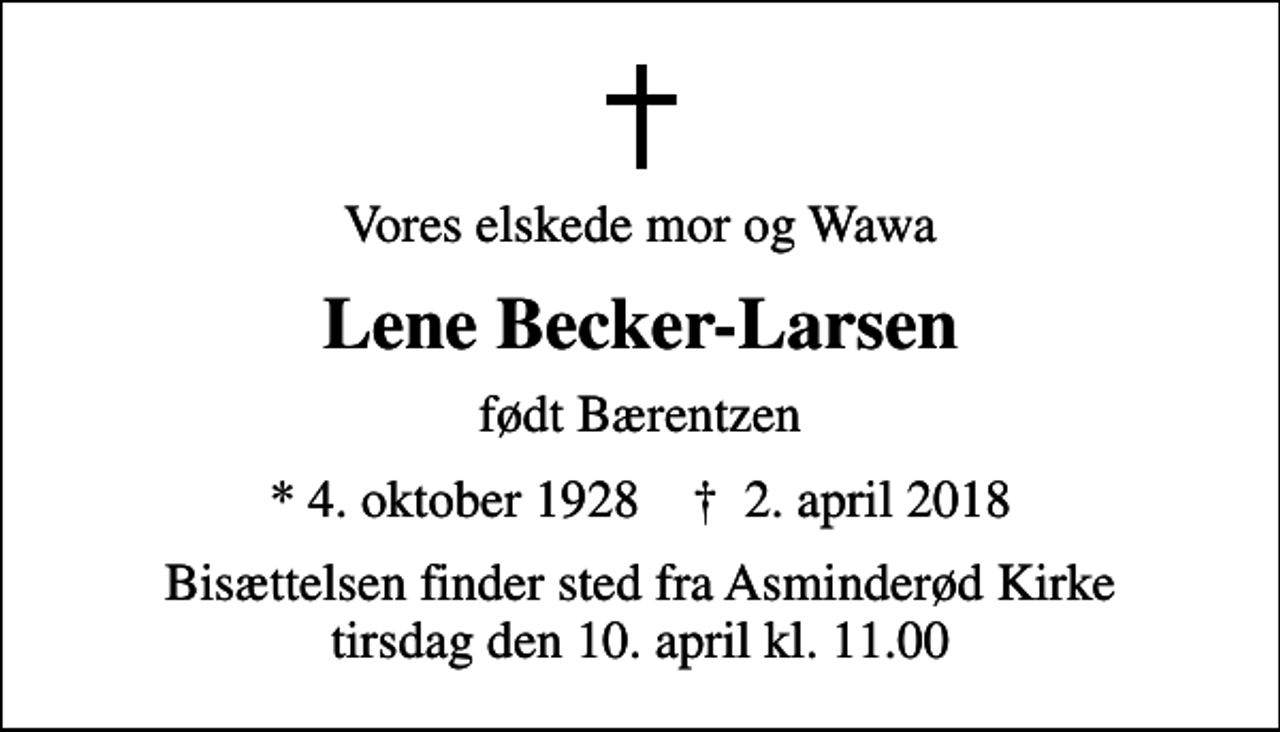<p>Vores elskede mor og Wawa<br />Lene Becker-Larsen<br />født Bærentzen<br />* 4. oktober 1928 ✝ 2. april 2018<br />Bisættelsen finder sted fra Asminderød Kirke tirsdag den 10. april kl. 11.00</p>