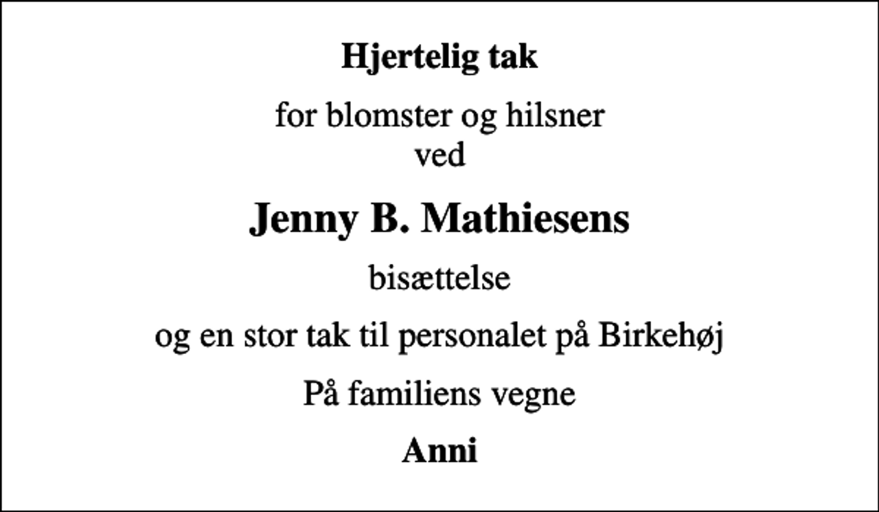 <p>Hjertelig tak<br />for blomster og hilsner ved<br />Jenny B. Mathiesens<br />bisættelse<br />og en stor tak til personalet på Birkehøj<br />På familiens vegne<br />Anni</p>