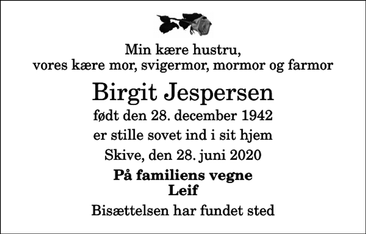 <p>Min kære hustru, vores kære mor, svigermor, mormor og farmor<br />Birgit Jespersen<br />født den 28. december 1942<br />er stille sovet ind i sit hjem<br />Skive, den 28. juni 2020<br />På familiens vegne Leif<br />Bisættelsen har fundet sted</p>