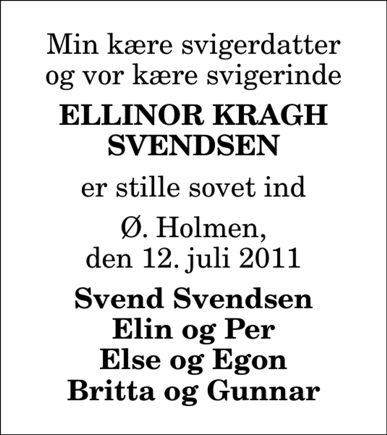 <p>Min kære svigerdatter og vor kære svigerinde<br />Ellinor Kragh Svendsen<br />er stille sovet ind<br />Ø. Holmen, den 12. juli 2011<br />Svend Svendsen Elin og Per Else og Egon Britta og Gunnar</p>