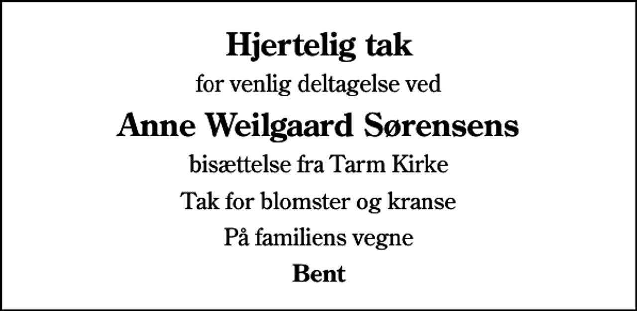 <p>Hjertelig tak<br />for venlig deltagelse ved<br />Anne Weilgaard Sørensens<br />bisættelse fra Tarm Kirke<br />Tak for blomster og kranse<br />På familiens vegne<br />Bent</p>