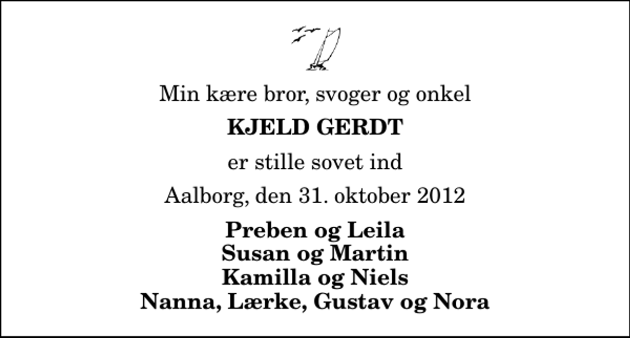 <p>Min kære bror, svoger og onkel<br />Kjeld Gerdt<br />er stille sovet ind<br />Aalborg, den 31. oktober 2012<br />Preben og Leila Susan og Martin Kamilla og Niels Nanna, Lærke, Gustav og Nora</p>