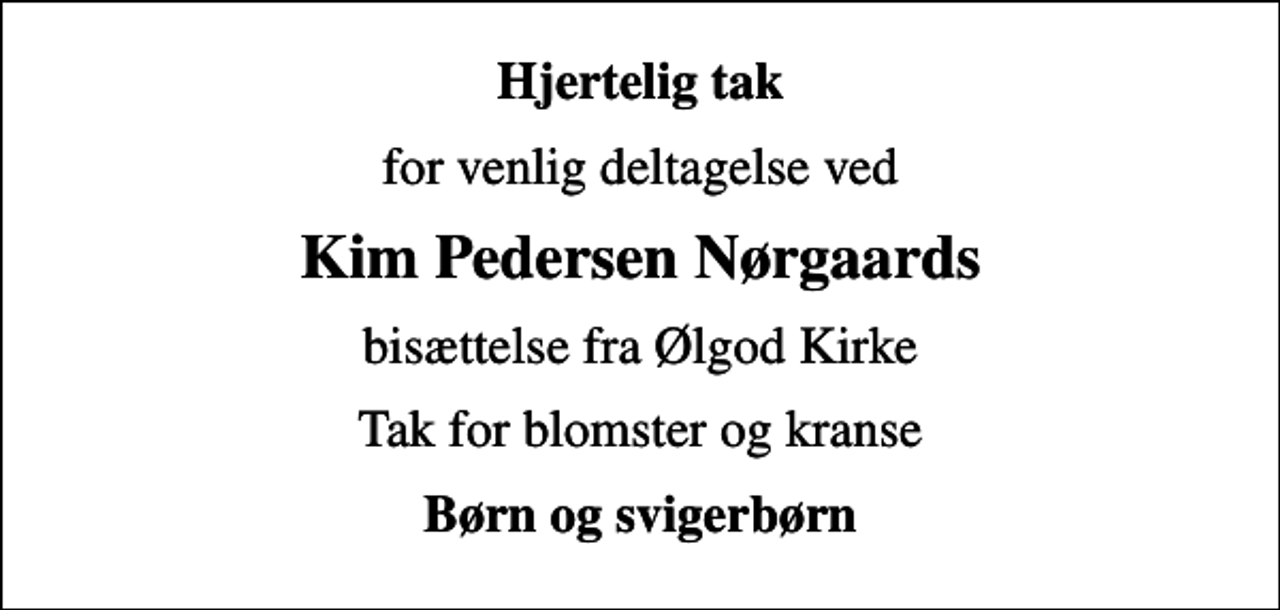 <p>Hjertelig tak<br />for venlig deltagelse ved<br />Kim Pedersen Nørgaards<br />bisættelse fra Ølgod Kirke<br />Tak for blomster og kranse<br />Børn og svigerbørn</p>
