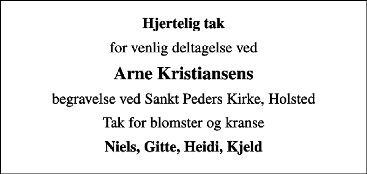 <p>Hjertelig tak<br />for venlig deltagelse ved<br />Arne Kristiansens<br />begravelse ved Sankt Peders Kirke, Holsted<br />Tak for blomster og kranse<br />Niels, Gitte, Heidi, Kjeld</p>