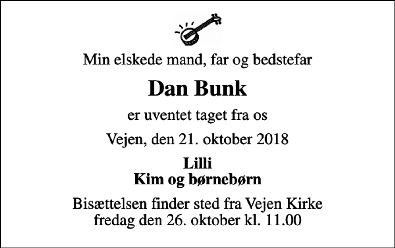 <p>Min elskede mand, far og bedstefar<br />Dan Bunk<br />er uventet taget fra os<br />Vejen, den 21. oktober 2018<br />Lilli Kim og børnebørn<br />Bisættelsen finder sted fra Vejen Kirke fredag den 26. oktober kl. 11.00</p>