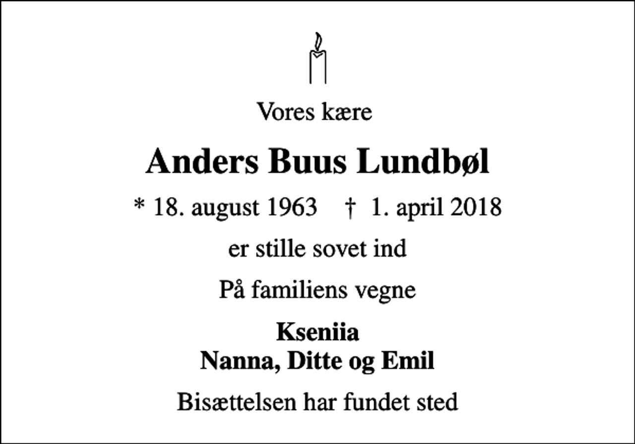 <p>Vores kære<br />Anders Buus Lundbøl<br />* 18. august 1963 ✝ 1. april 2018<br />er stille sovet ind<br />På familiens vegne<br />Kseniia Nanna, Ditte og Emil<br />Bisættelsen har fundet sted</p>