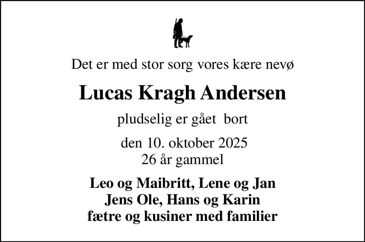 Det er med stor sorg vores kære nevø
Lucas Kragh Andersen
pludselig er gået  bort
 den 10. oktober 2025 26 år gammel
Leo og Maibritt, Lene og Jan Jens Ole, Hans og Karin fætre og kusiner med familier