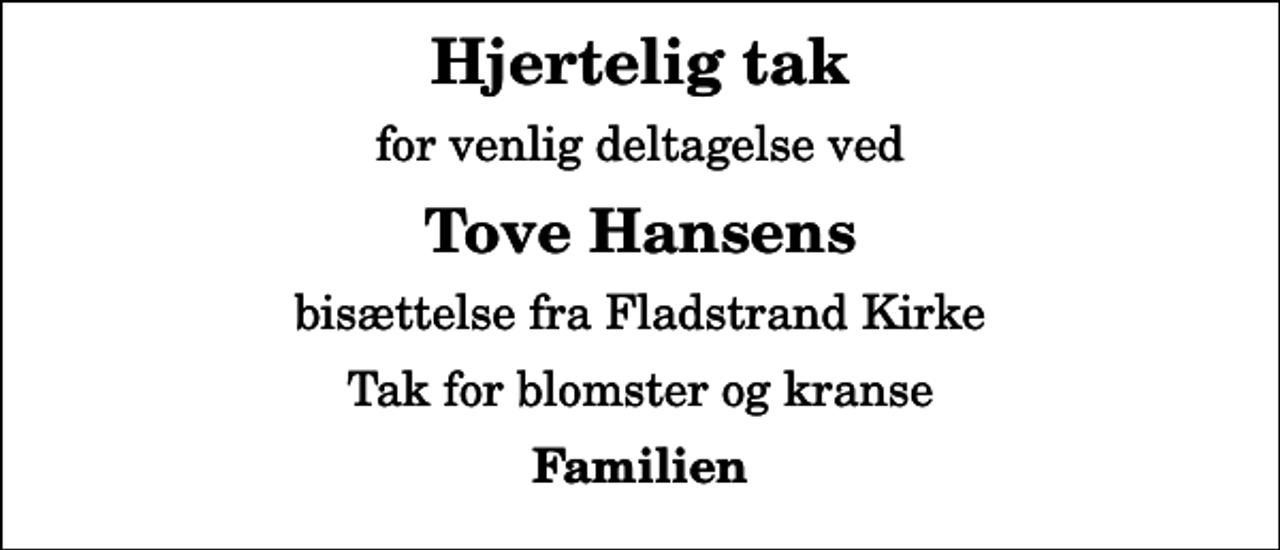 <p>Hjertelig tak<br />for venlig deltagelse ved<br />Tove Hansens<br />bisættelse fra Fladstrand Kirke<br />Tak for blomster og kranse<br />Familien</p>