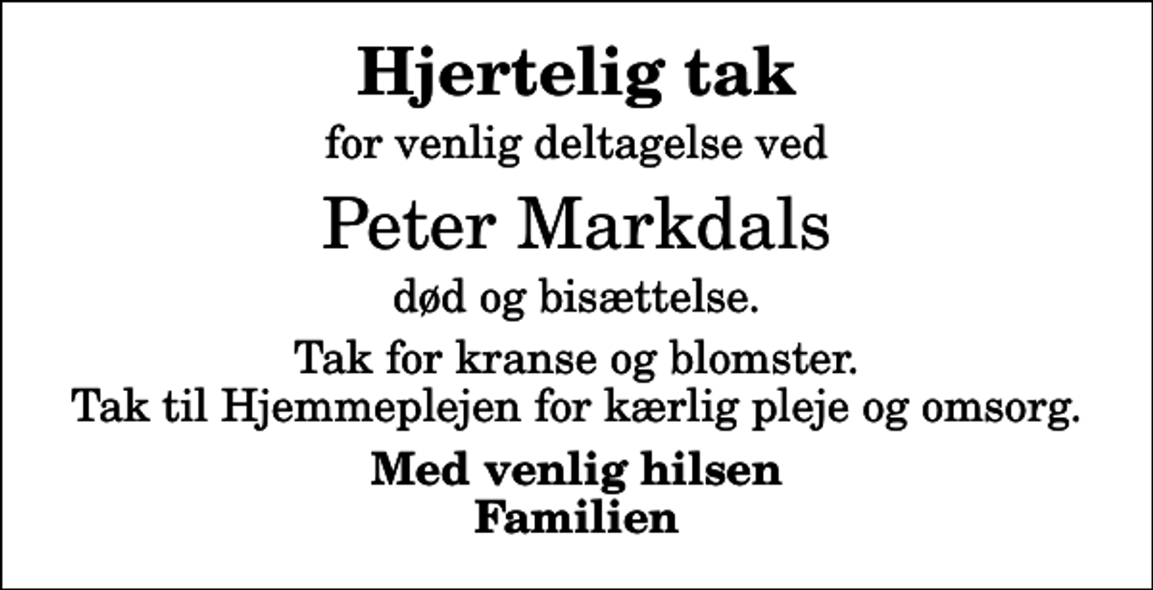 <p>Hjertelig tak<br />for venlig deltagelse ved<br />Peter Markdals<br />død og bisættelse.<br />Tak for kranse og blomster. Tak til Hjemmeplejen for kærlig pleje og omsorg.<br />Med venlig hilsen Familien</p>