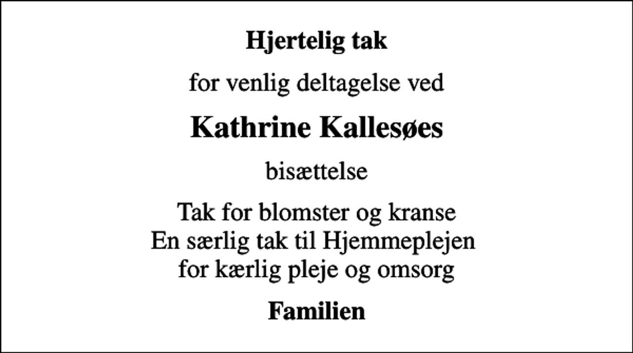 <p>Hjertelig tak<br />for venlig deltagelse ved<br />Kathrine Kallesøes<br />bisættelse<br />Tak for blomster og kranse En særlig tak til Hjemmeplejen for kærlig pleje og omsorg<br />Familien</p>