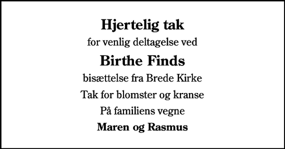 <p>Hjertelig tak<br />for venlig deltagelse ved<br />Birthe Finds<br />bisættelse fra Brede Kirke<br />Tak for blomster og kranse<br />På familiens vegne<br />Maren og Rasmus</p>