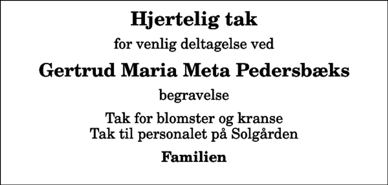 <p>Hjertelig tak<br />for venlig deltagelse ved<br />Gertrud Maria Meta Pedersbæks<br />begravelse<br />Tak for blomster og kranse Tak til personalet på Solgården<br />Familien</p>