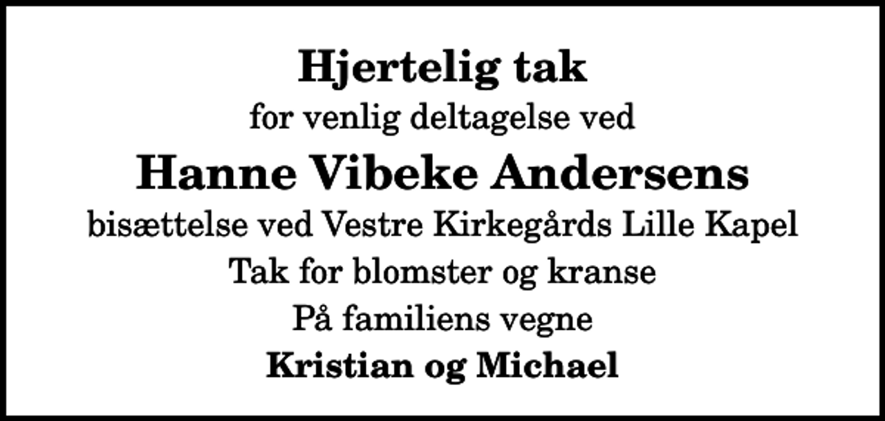 <p>Hjertelig tak<br />for venlig deltagelse ved<br />Hanne Vibeke Andersens<br />bisættelse ved Vestre Kirkegårds Lille Kapel<br />Tak for blomster og kranse<br />På familiens vegne<br />Kristian og Michael</p>