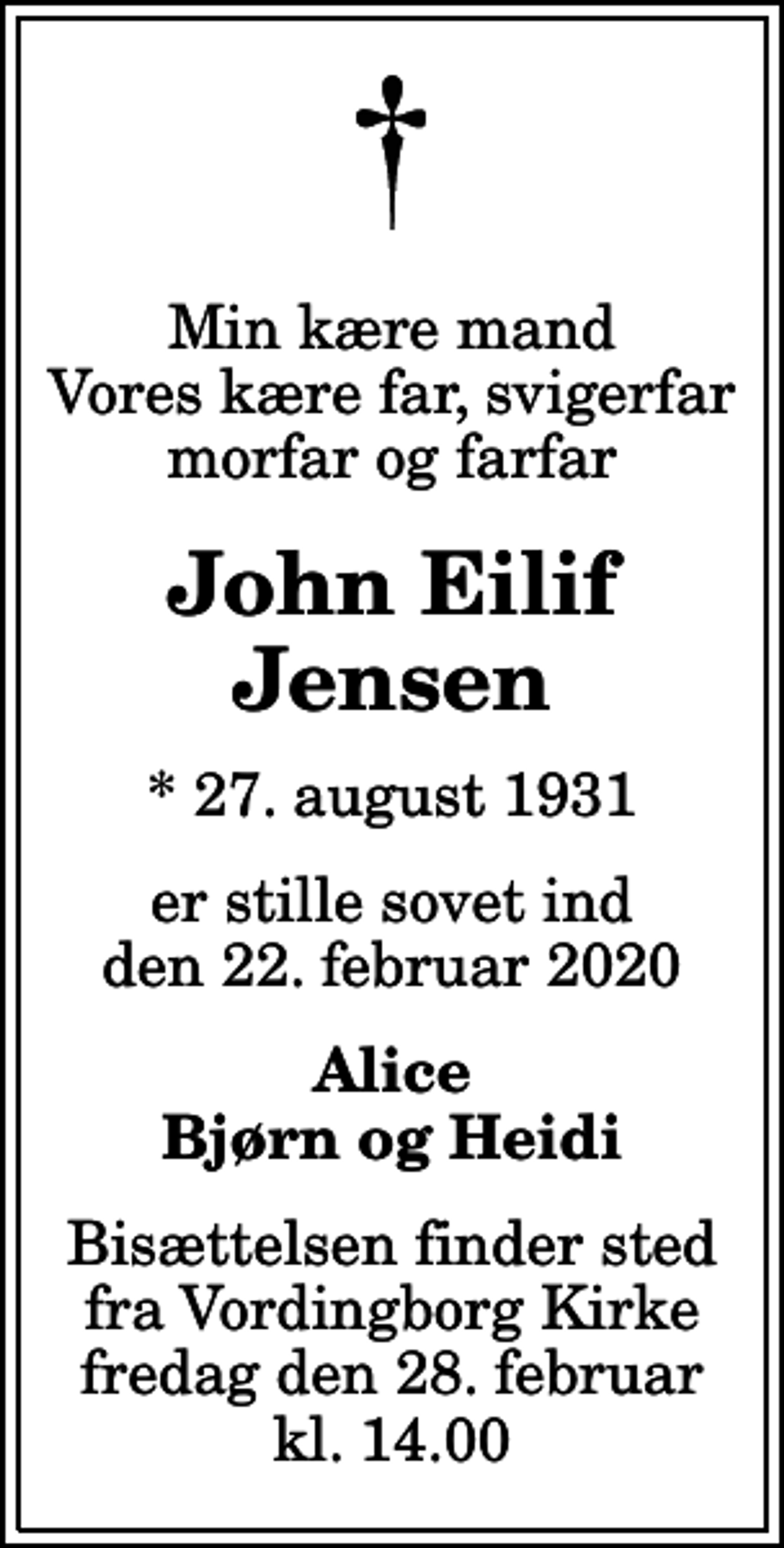 <p>Min kære mand Vores kære far, svigerfar morfar og farfar<br />John Eilif Jensen<br />* 27. august 1931<br />er stille sovet ind den 22. februar 2020<br />Alice Bjørn og Heidi<br />Bisættelsen finder sted fra Vordingborg Kirke fredag den 28. februar kl. 14.00</p>