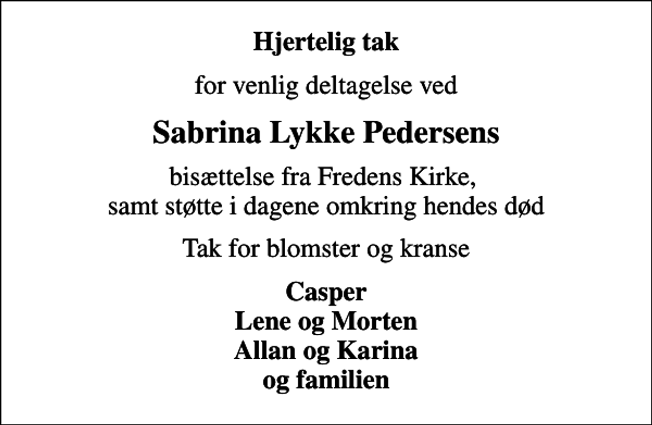 <p>Hjertelig tak<br />for venlig deltagelse ved<br />Sabrina Lykke Pedersens<br />bisættelse fra Fredens Kirke, samt støtte i dagene omkring hendes død<br />Tak for blomster og kranse<br />Casper Lene og Morten Allan og Karina og familien</p>