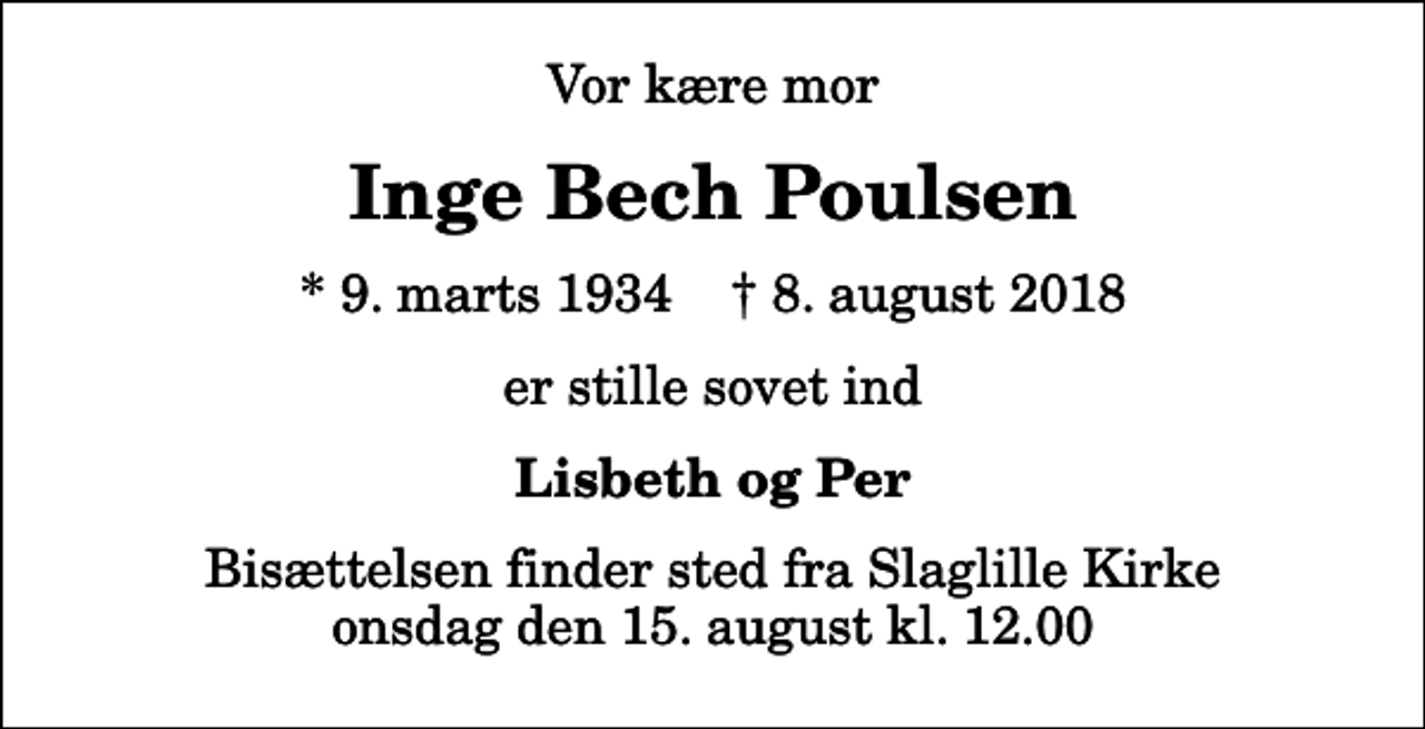 <p>Vor kære mor<br />Inge Bech Poulsen<br />* 9. marts 1934 ✝ 8. august 2018<br />er stille sovet ind<br />Lisbeth og Per<br />Bisættelsen finder sted fra Slaglille Kirke onsdag den 15. august kl. 12.00</p>