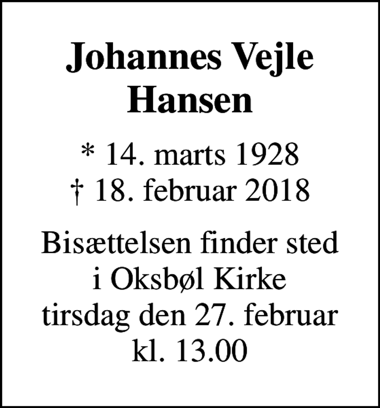 <p>Johannes Vejle Hansen<br />* 14. marts 1928<br />✝ 18. februar 2018<br />Bisættelsen finder sted i Oksbøl Kirke tirsdag den 27. februar kl. 13.00</p>
