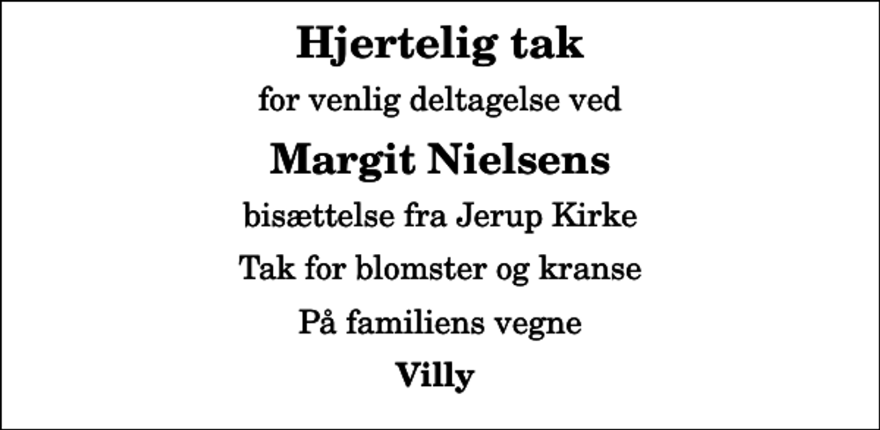 <p>Hjertelig tak<br />for venlig deltagelse ved<br />Margit Nielsens<br />bisættelse fra Jerup Kirke<br />Tak for blomster og kranse<br />På familiens vegne<br />Villy</p>