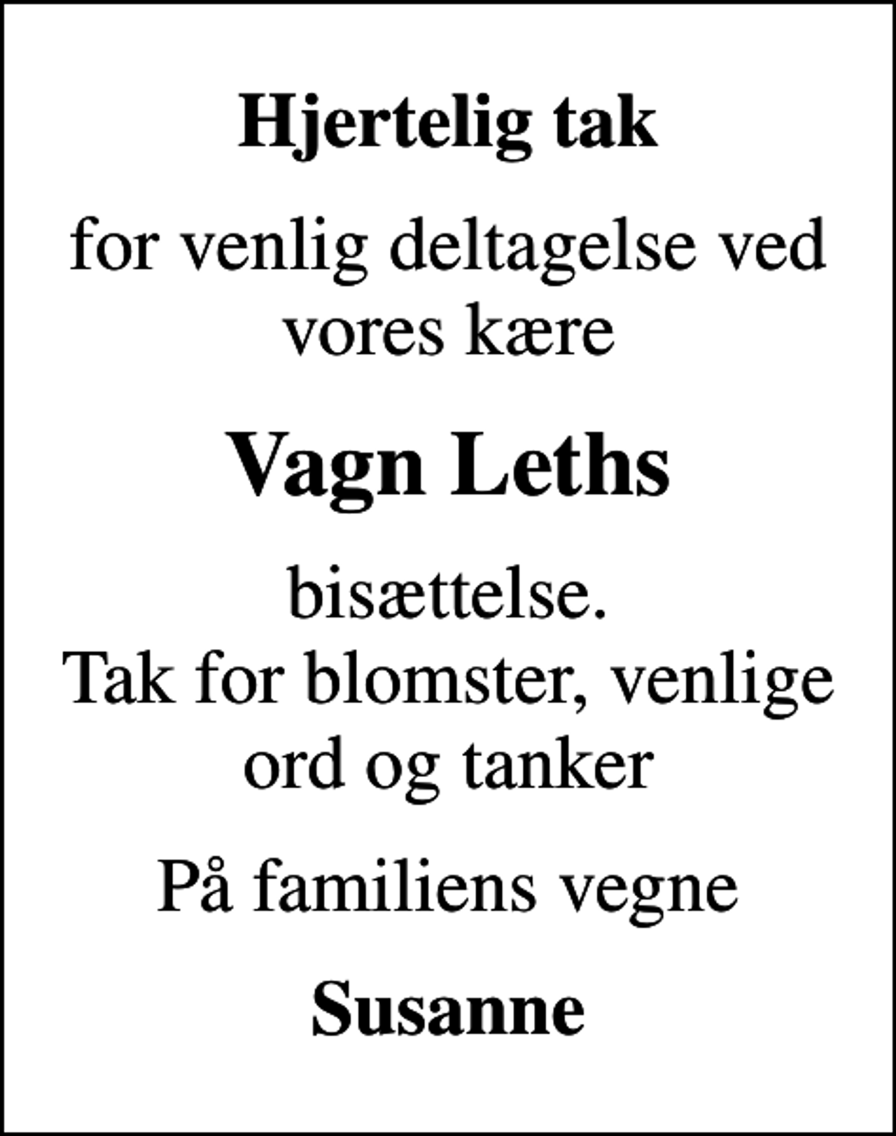 <p>Hjertelig tak<br />for venlig deltagelse ved vores kære<br />Vagn Leths<br />bisættelse. Tak for blomster, venlige ord og tanker<br />På familiens vegne<br />Susanne</p>