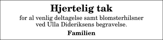 <p>Hjertelig tak<br />for al venlig deltagelse samt blomsterhilsner ved Ulla Dideriksens begravelse.<br />Familien</p>