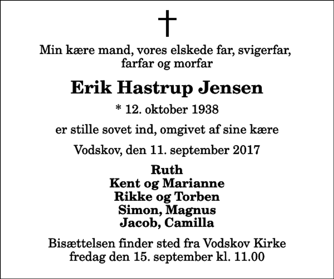 <p>Min kære mand, vores elskede far, svigerfar, farfar og morfar<br />Erik Hastrup Jensen<br />* 12. oktober 1938<br />er stille sovet ind, omgivet af sine kære<br />Vodskov, den 11. september 2017<br />Ruth Kent og Marianne Rikke og Torben Simon, Magnus Jacob, Camilla<br />Bisættelsen finder sted fra Vodskov Kirke fredag den 15. september kl. 11.00</p>