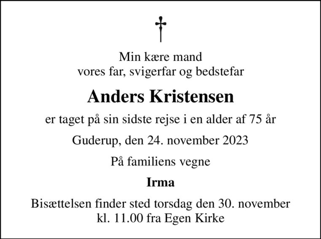 Min kære mand vores far, svigerfar og bedstefar
Anders Kristensen
er taget på sin sidste rejse i en alder af 75 år
Guderup, den 24. november 2023
På familiens vegne
Irma
Bisættelsen finder sted torsdag den 30. november kl. 11.00 fra Egen Kirke